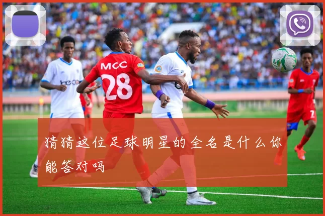 猜猜这位足球明星的全名是什么你能答对吗
