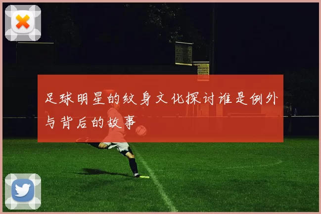 足球明星的纹身文化探讨谁是例外与背后的故事