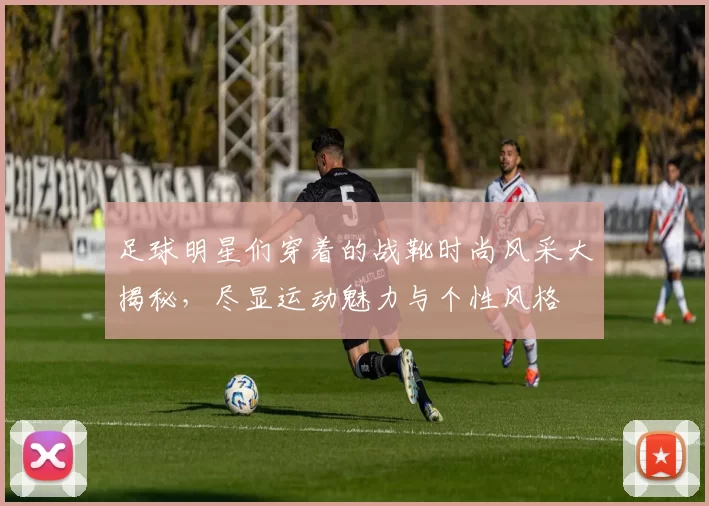 足球明星们穿着的战靴时尚风采大揭秘，尽显运动魅力与个性风格