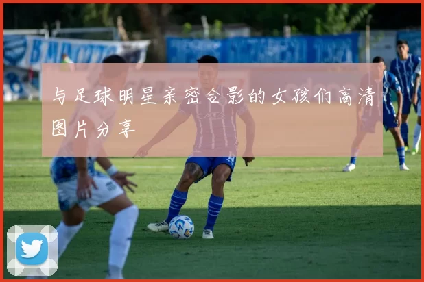 与足球明星亲密合影的女孩们高清图片分享