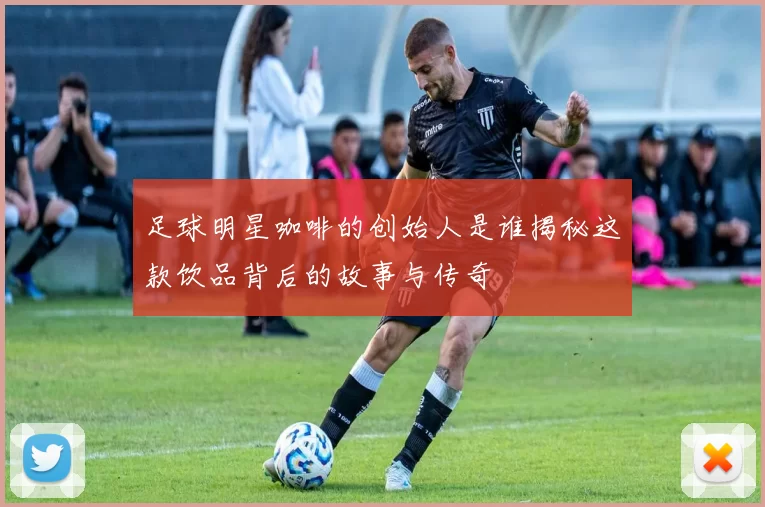 足球明星咖啡的创始人是谁揭秘这款饮品背后的故事与传奇