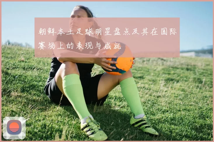 朝鲜本土足球明星盘点及其在国际赛场上的表现与成就