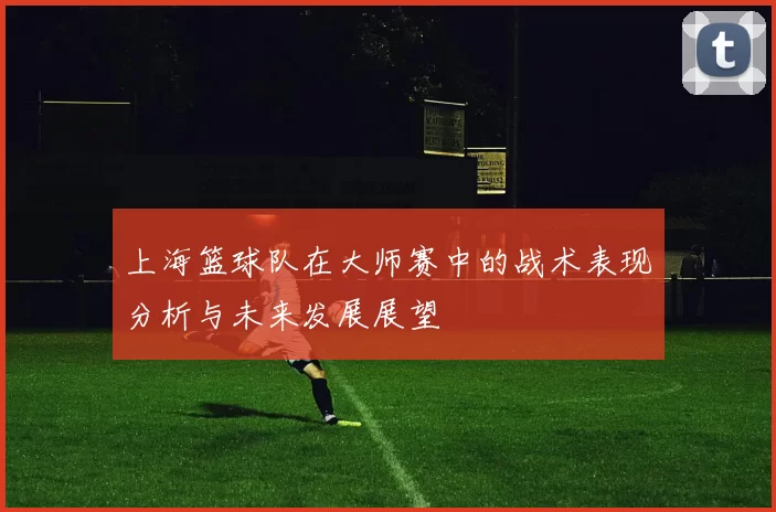 上海篮球队在大师赛中的战术表现分析与未来发展展望