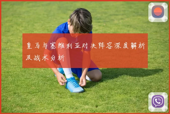 皇马与塞维利亚对决阵容深度解析及战术分析