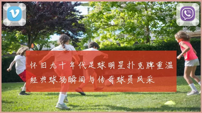 怀旧九十年代足球明星扑克牌重温经典球场瞬间与传奇球员风采