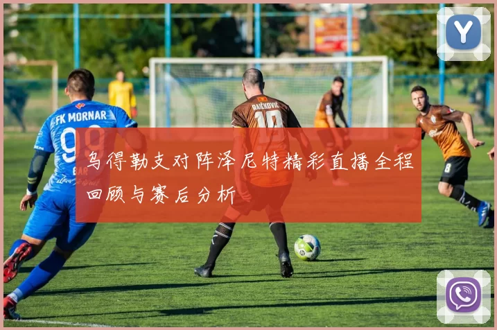 乌得勒支对阵泽尼特精彩直播全程回顾与赛后分析