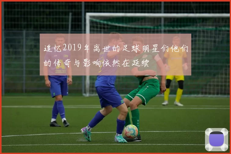 追忆2019年离世的足球明星们他们的传奇与影响依然在延续