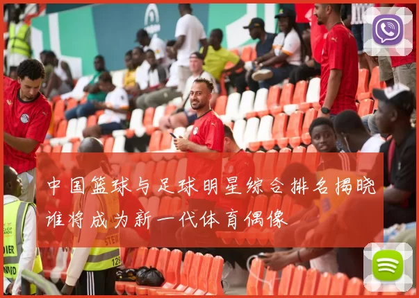 中国篮球与足球明星综合排名揭晓谁将成为新一代体育偶像