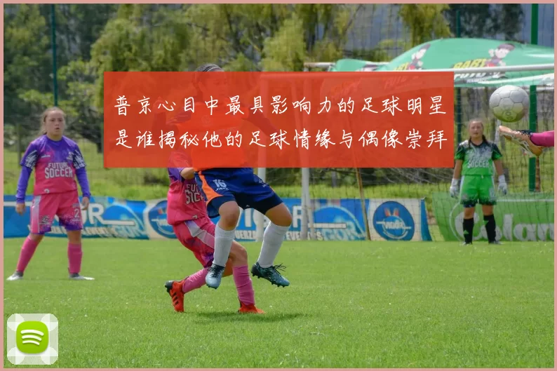 普京心目中最具影响力的足球明星是谁揭秘他的足球情缘与偶像崇拜