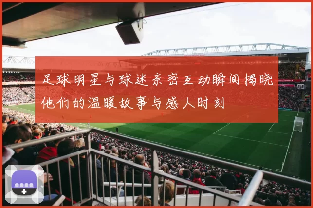 足球明星与球迷亲密互动瞬间揭晓他们的温暖故事与感人时刻