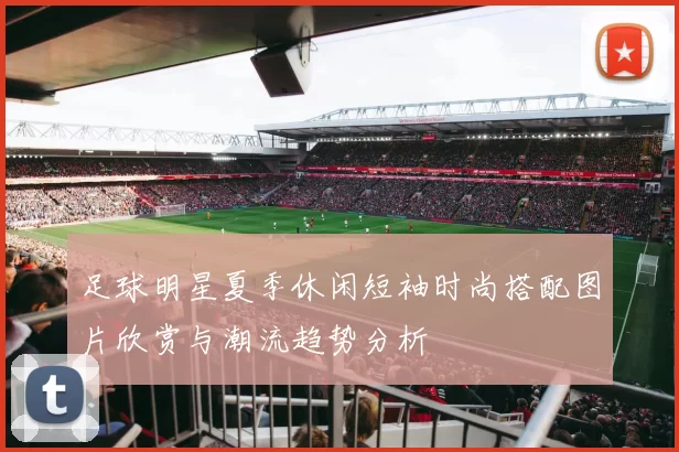 足球明星夏季休闲短袖时尚搭配图片欣赏与潮流趋势分析