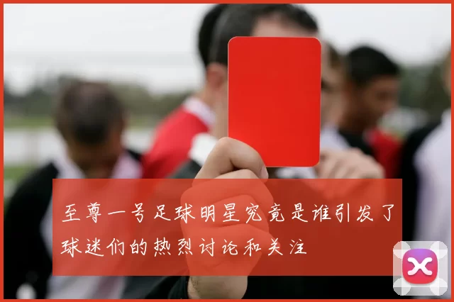 至尊一号足球明星究竟是谁引发了球迷们的热烈讨论和关注