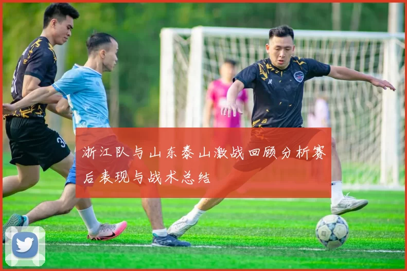 浙江队与山东泰山激战回顾分析赛后表现与战术总结
