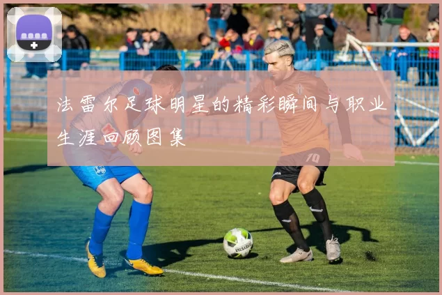 法雷尔足球明星的精彩瞬间与职业生涯回顾图集