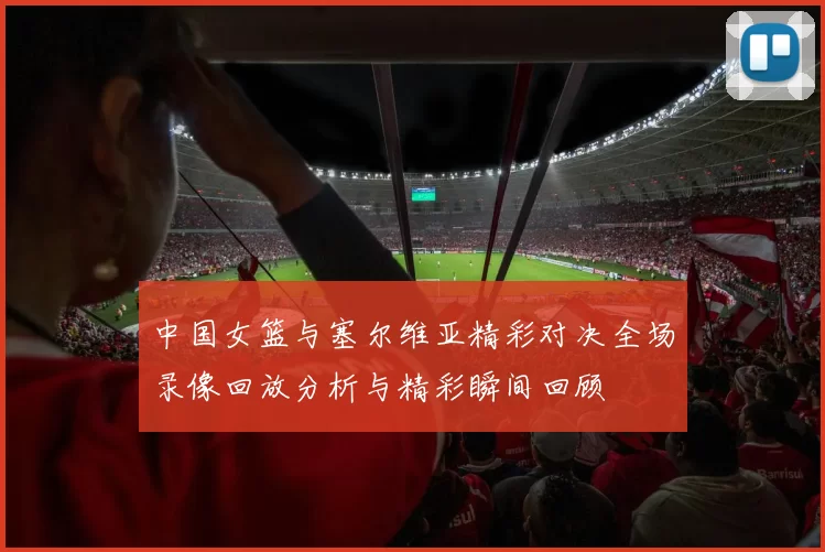 中国女篮与塞尔维亚精彩对决全场录像回放分析与精彩瞬间回顾