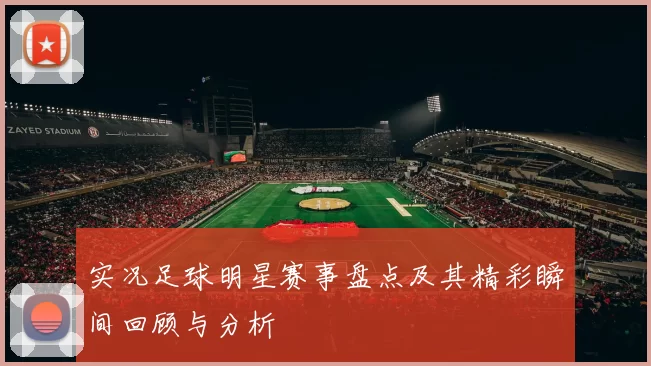 实况足球明星赛事盘点及其精彩瞬间回顾与分析