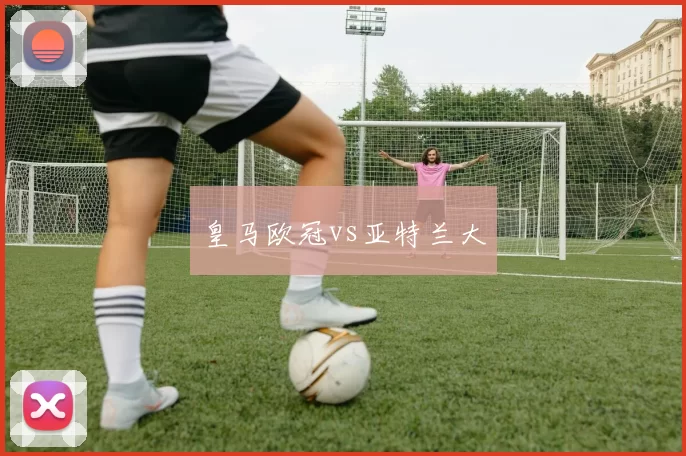 皇马欧冠vs亚特兰大