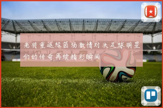 老将重返绿茵场激情对决足球明星们的传奇再续精彩瞬间