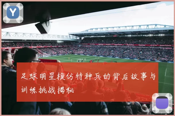 足球明星模仿特种兵的背后故事与训练挑战揭秘