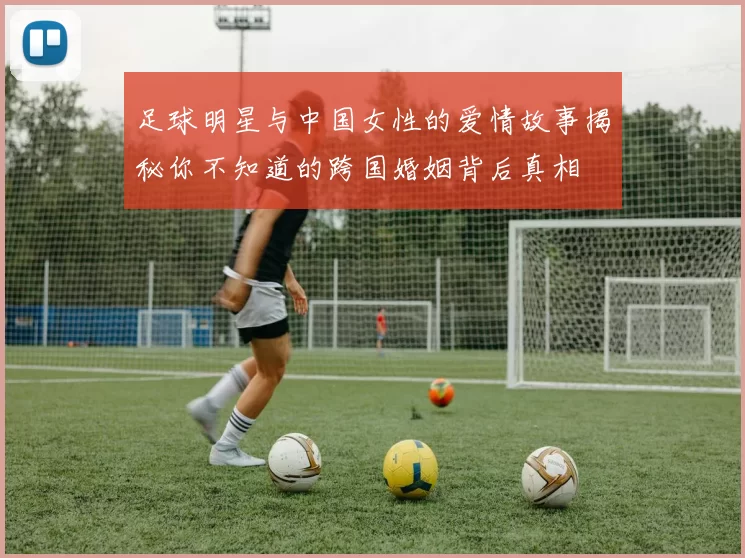 足球明星与中国女性的爱情故事揭秘你不知道的跨国婚姻背后真相