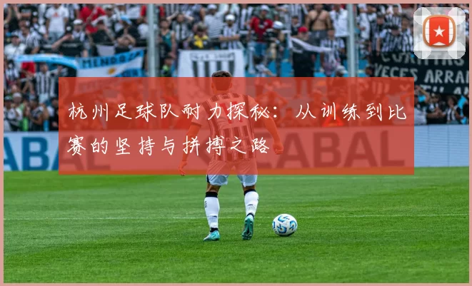 杭州足球队耐力探秘：从训练到比赛的坚持与拼搏之路
