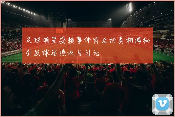 足球明星耍赖事件背后的真相揭秘引发球迷热议与讨论