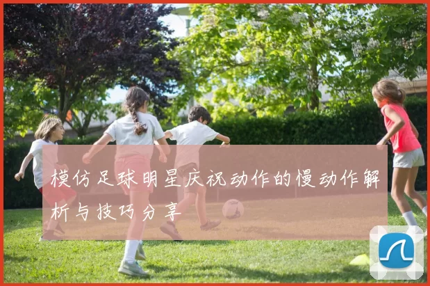 模仿足球明星庆祝动作的慢动作解析与技巧分享