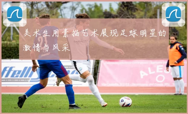 美术生用素描艺术展现足球明星的激情与风采