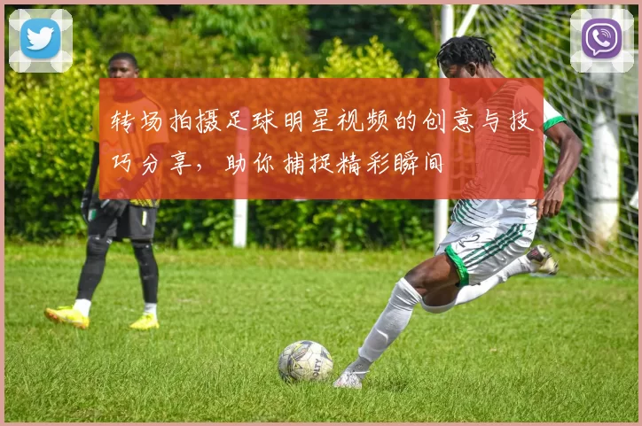 转场拍摄足球明星视频的创意与技巧分享，助你捕捉精彩瞬间