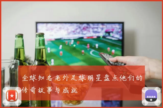 全球知名老外足球明星盘点他们的传奇故事与成就