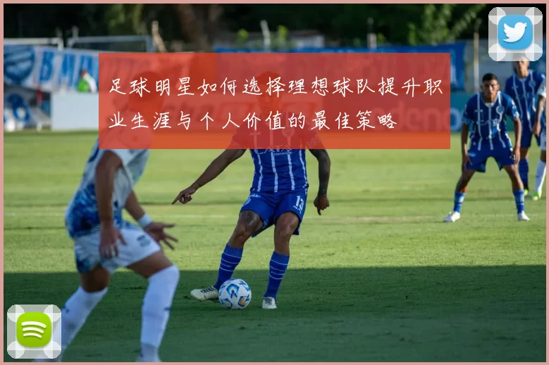 足球明星如何选择理想球队提升职业生涯与个人价值的最佳策略
