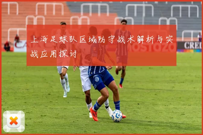 上海足球队区域防守战术解析与实战应用探讨