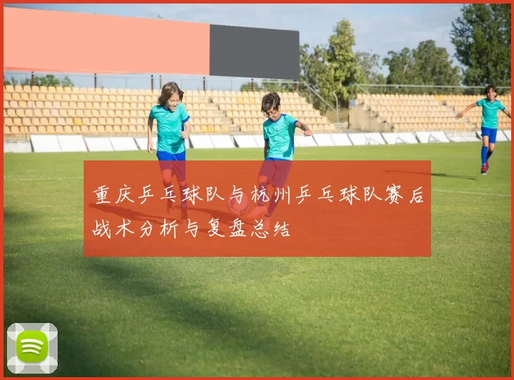重庆乒乓球队与杭州乒乓球队赛后战术分析与复盘总结