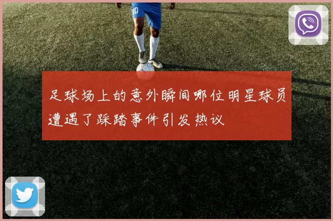 足球场上的意外瞬间哪位明星球员遭遇了踩踏事件引发热议