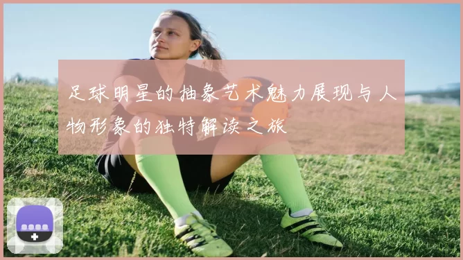 足球明星的抽象艺术魅力展现与人物形象的独特解读之旅