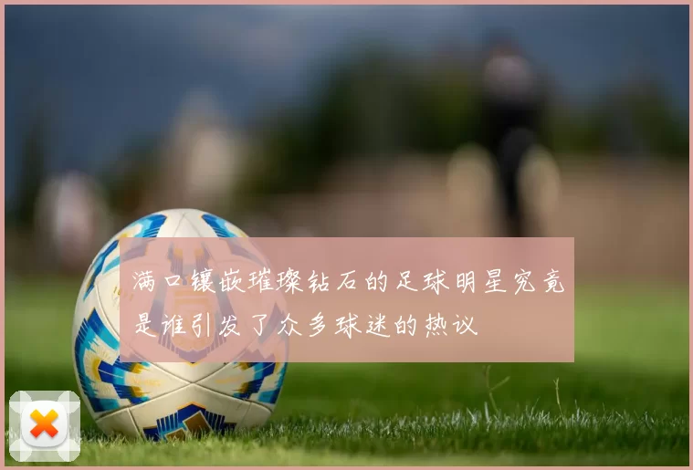 满口镶嵌璀璨钻石的足球明星究竟是谁引发了众多球迷的热议