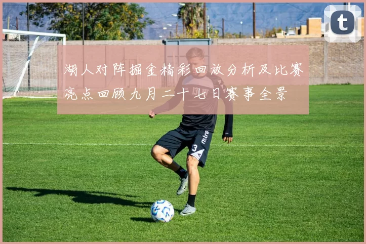 湖人对阵掘金精彩回放分析及比赛亮点回顾九月二十七日赛事全景