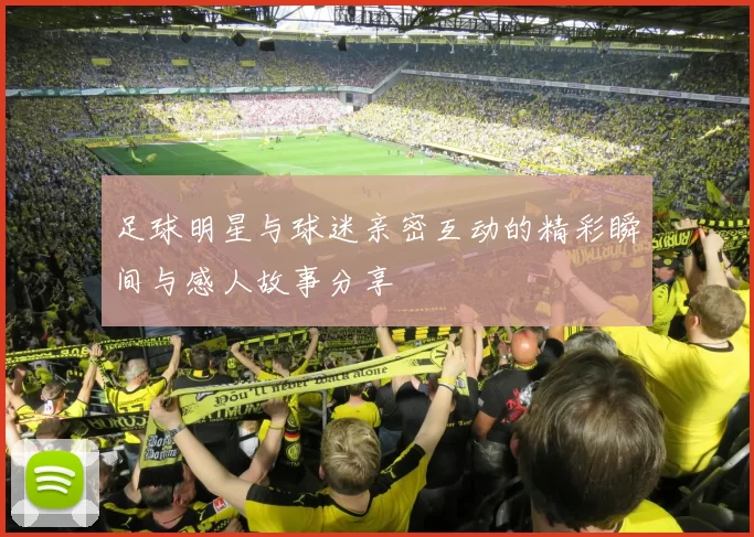 足球明星与球迷亲密互动的精彩瞬间与感人故事分享