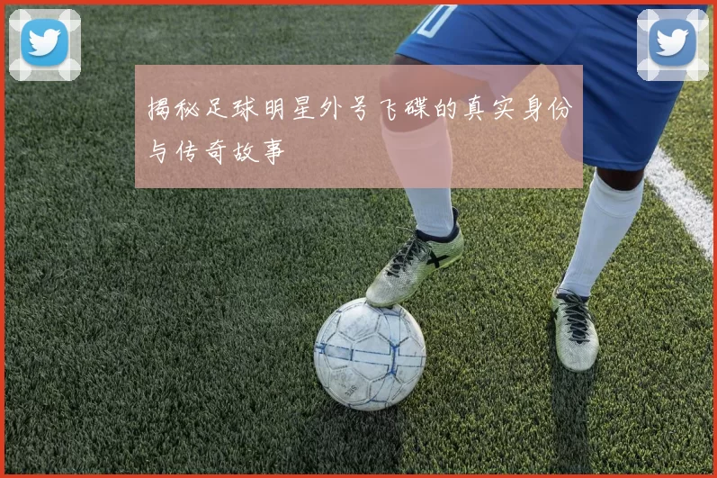 揭秘足球明星外号飞碟的真实身份与传奇故事