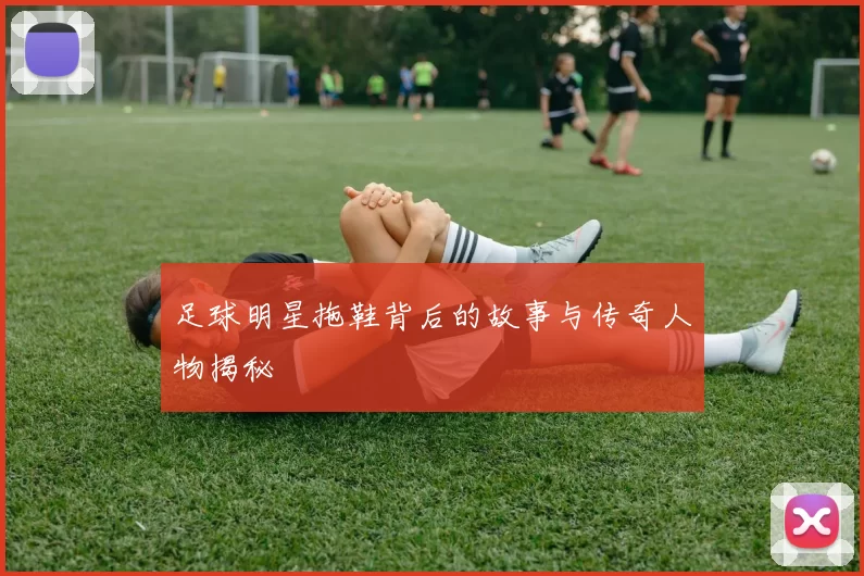 足球明星拖鞋背后的故事与传奇人物揭秘