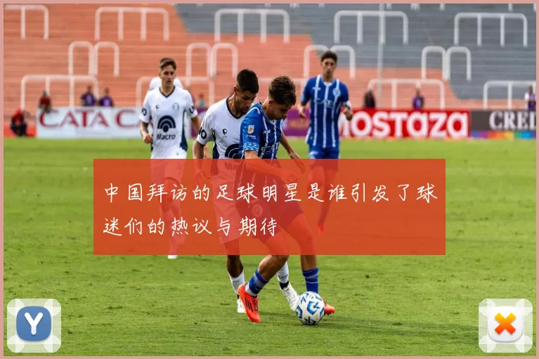 中国拜访的足球明星是谁引发了球迷们的热议与期待