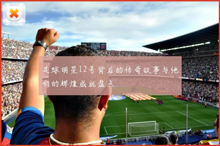 足球明星12号背后的传奇故事与他们的辉煌成就盘点