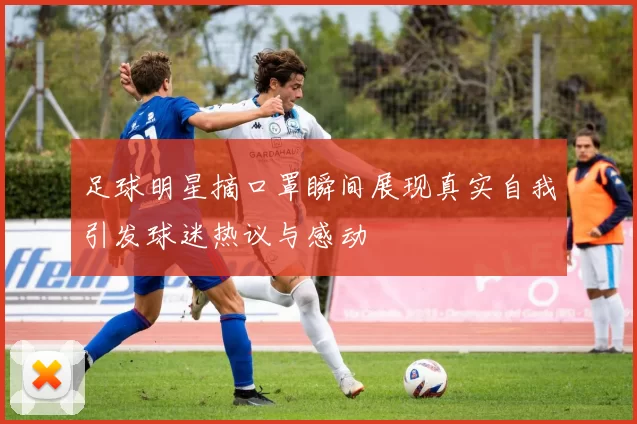 足球明星摘口罩瞬间展现真实自我引发球迷热议与感动
