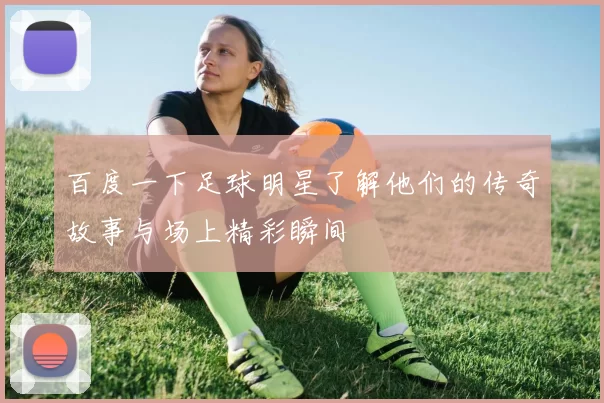 百度一下足球明星了解他们的传奇故事与场上精彩瞬间