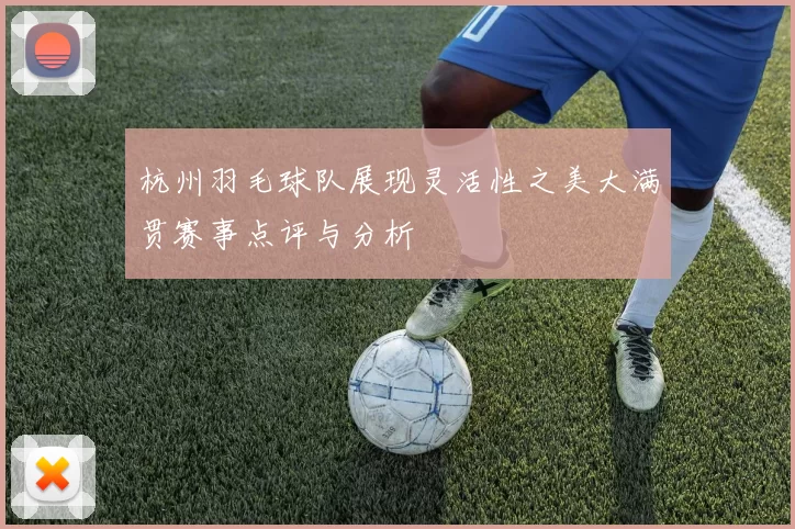 杭州羽毛球队展现灵活性之美大满贯赛事点评与分析