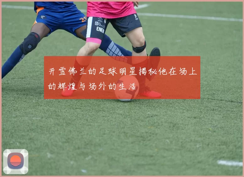 开雪佛兰的足球明星揭秘他在场上的辉煌与场外的生活