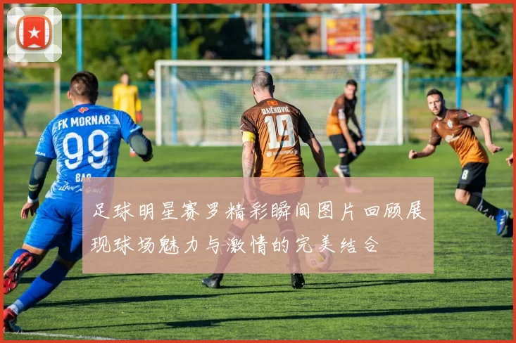 足球明星赛罗精彩瞬间图片回顾展现球场魅力与激情的完美结合