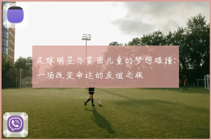 足球明星与贫困儿童的梦想碰撞：一场改变命运的友谊之旅