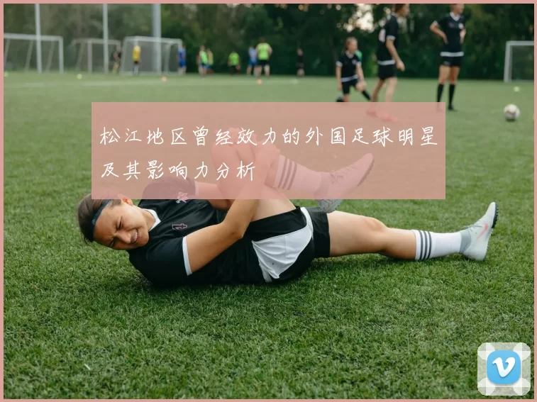 松江地区曾经效力的外国足球明星及其影响力分析
