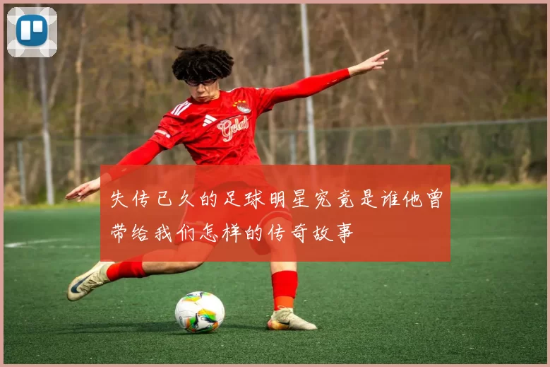 失传已久的足球明星究竟是谁他曾带给我们怎样的传奇故事